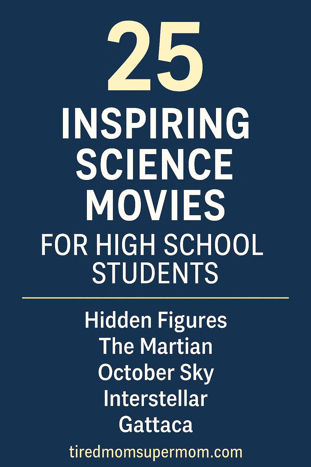 A vertical Pinterest-style graphic with a navy blue background and clean, bold text that reads “25 Inspiring Science Movies for High School Students.” Featured movie titles include Hidden Figures, The Martian, October Sky, Interstellar, and Gattaca. The website "tiredmomsupermom.com" appears at the bottom in soft yellow font. The overall design is modern, informative, and visually appealing for educational audiences.