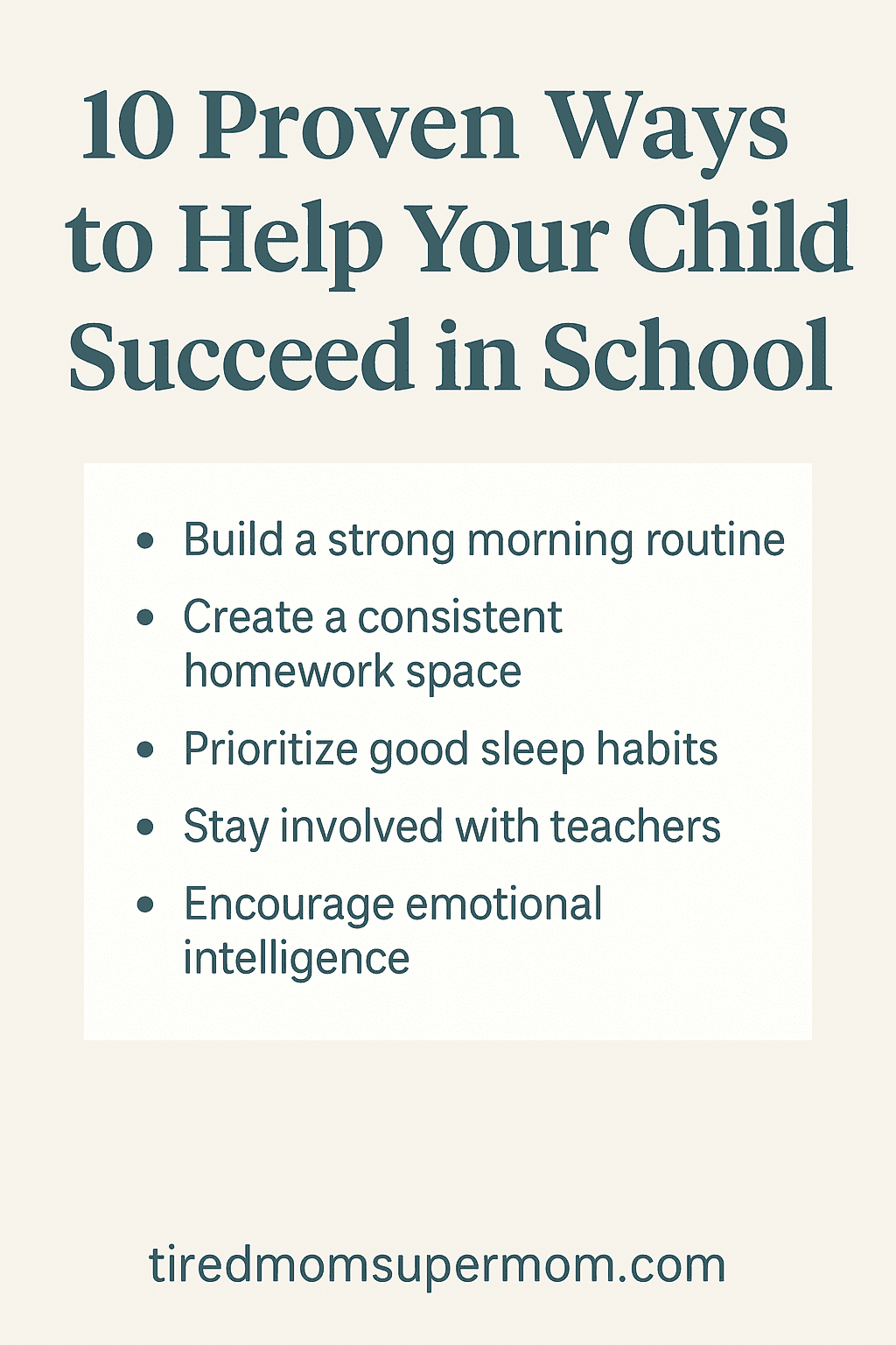 A Pinterest pin with a soft beige background displaying the title "10 Proven Ways to Help Your Child Succeed in School" in bold dark green text. Below the title, five tips are listed in a white box: build a strong morning routine, create a consistent homework space, prioritize good sleep habits, stay involved with teachers, and encourage emotional intelligence. The website "tiredmomsupermom.com" is written at the bottom.